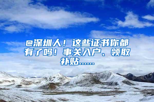 @深圳人！这些证书你都有了吗！事关入户、领取补贴......