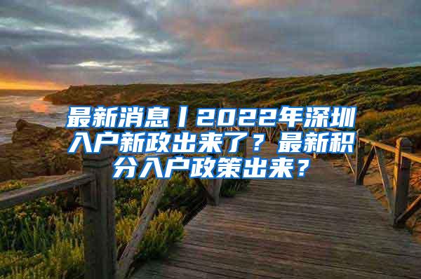 最新消息丨2022年深圳入户新政出来了？最新积分入户政策出来？