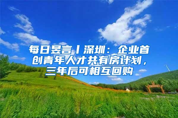 每日昱言丨深圳：企业首创青年人才共有房计划，三年后可相互回购