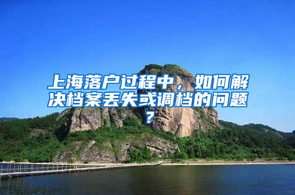 上海落户过程中，如何解决档案丢失或调档的问题？