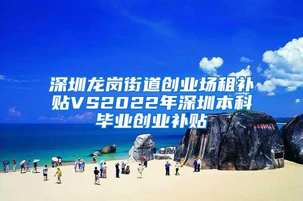 深圳龙岗街道创业场租补贴VS2022年深圳本科毕业创业补贴