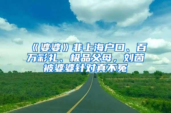 《婆婆》非上海户口、百万彩礼、极品父母，刘茵被婆婆针对真不冤