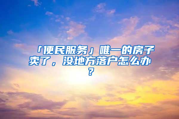 「便民服务」唯一的房子卖了，没地方落户怎么办？