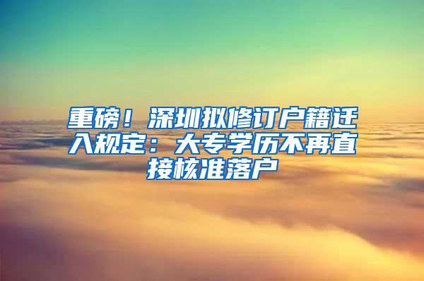 重磅！深圳拟修订户籍迁入规定：大专学历不再直接核准落户