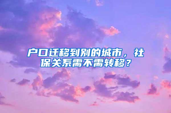 户口迁移到别的城市，社保关系需不需转移？