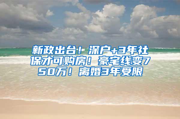 新政出台！深户+3年社保才可购房！豪宅线变750万！离婚3年受限