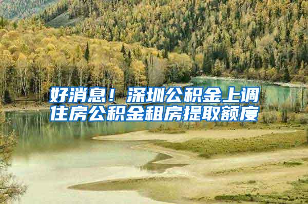 好消息！深圳公积金上调住房公积金租房提取额度