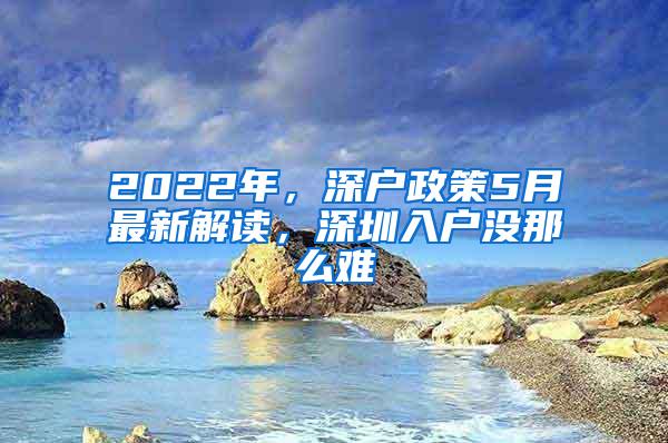 2022年，深户政策5月最新解读，深圳入户没那么难