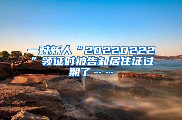 一对新人“20220222”领证时被告知居住证过期了……