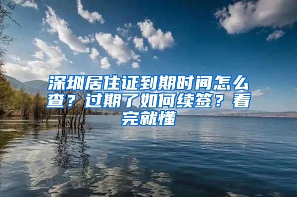 深圳居住证到期时间怎么查？过期了如何续签？看完就懂