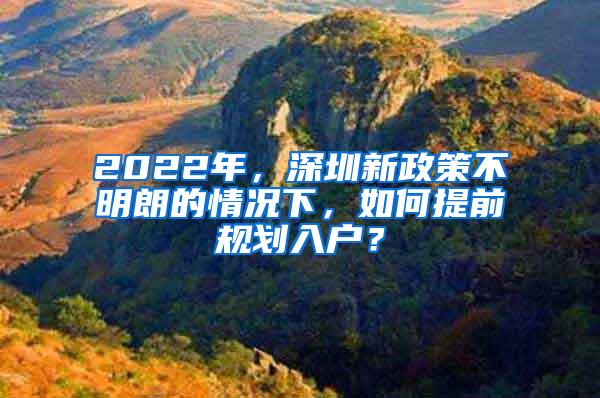 2022年，深圳新政策不明朗的情况下，如何提前规划入户？