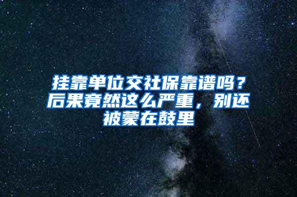 挂靠单位交社保靠谱吗？后果竟然这么严重，别还被蒙在鼓里