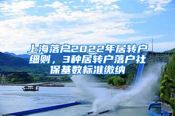 上海落户2022年居转户细则，3种居转户落户社保基数标准缴纳