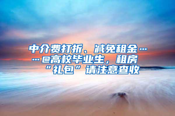 中介费打折、减免租金……@高校毕业生，租房“礼包”请注意查收