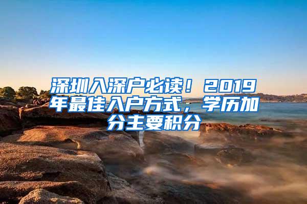 深圳入深户必读！2019年最佳入户方式，学历加分主要积分