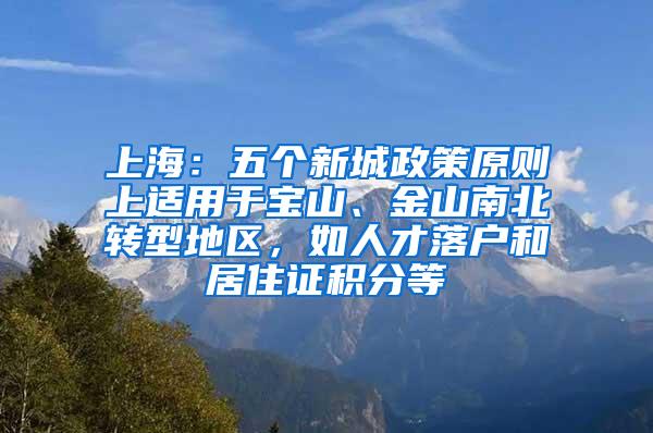 上海：五个新城政策原则上适用于宝山、金山南北转型地区，如人才落户和居住证积分等