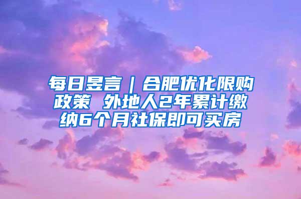 每日昱言｜合肥优化限购政策 外地人2年累计缴纳6个月社保即可买房