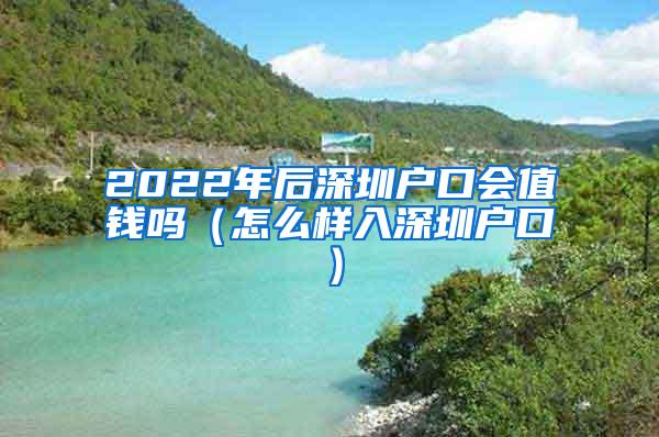 2022年后深圳户口会值钱吗（怎么样入深圳户口）