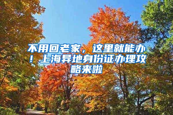 不用回老家，这里就能办！上海异地身份证办理攻略来啦