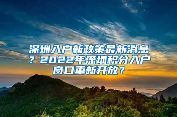 深圳入户新政策最新消息？2022年深圳积分入户窗口重新开放？