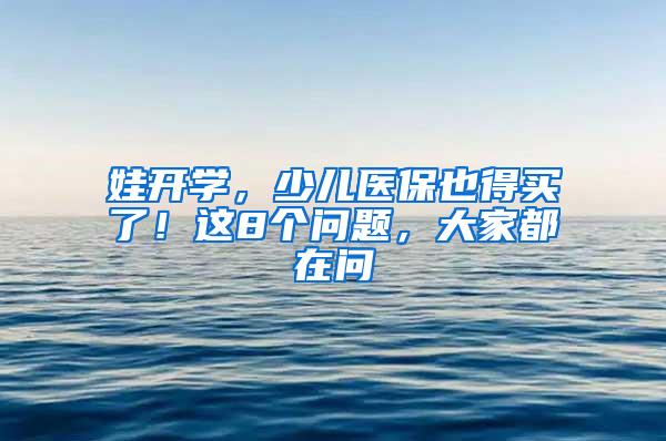 娃开学，少儿医保也得买了！这8个问题，大家都在问