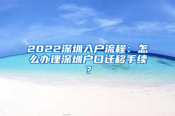 2022深圳入户流程：怎么办理深圳户口迁移手续？