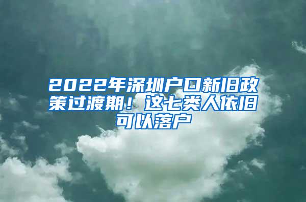 2022年深圳户口新旧政策过渡期！这七类人依旧可以落户