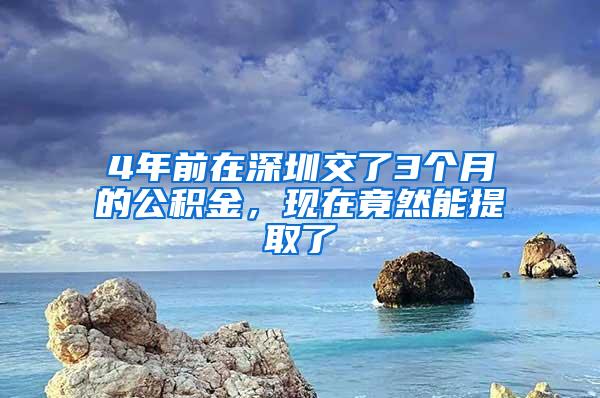 4年前在深圳交了3个月的公积金，现在竟然能提取了