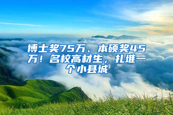 博士奖75万、本硕奖45万！名校高材生，扎堆一个小县城