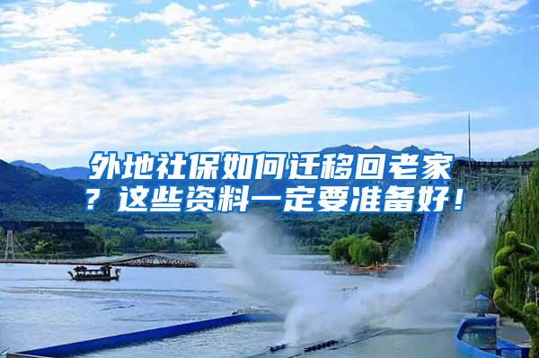 外地社保如何迁移回老家？这些资料一定要准备好！