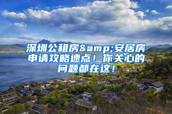 深圳公租房&安居房申请攻略速点！你关心的问题都在这！