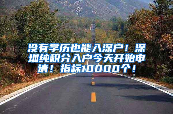 没有学历也能入深户！深圳纯积分入户今天开始申请！指标10000个！