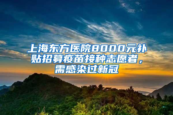 上海东方医院8000元补贴招募疫苗接种志愿者，需感染过新冠