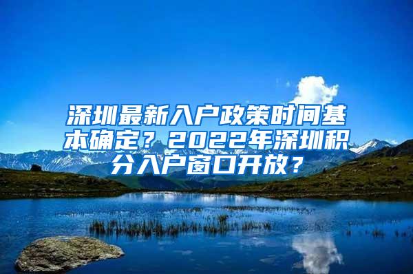 深圳最新入户政策时间基本确定？2022年深圳积分入户窗口开放？