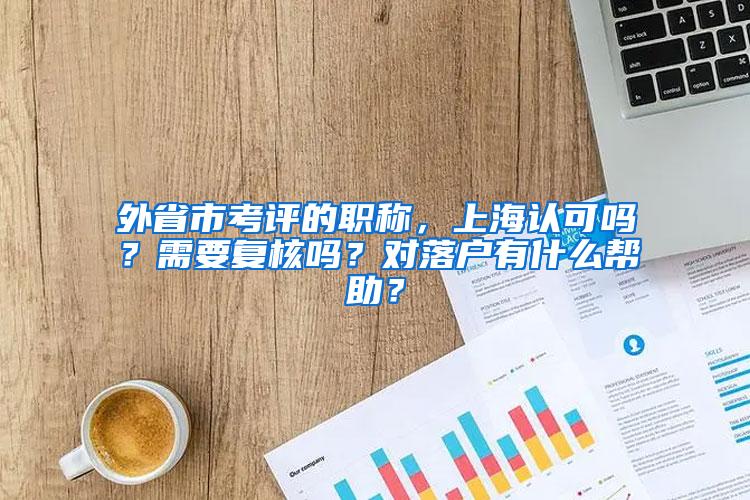 外省市考评的职称，上海认可吗？需要复核吗？对落户有什么帮助？