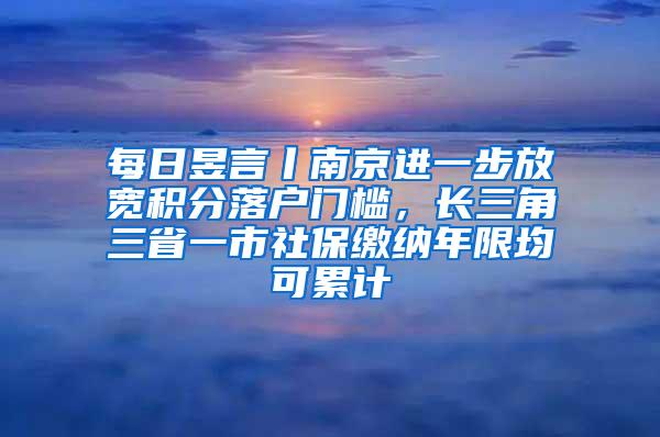 每日昱言丨南京进一步放宽积分落户门槛，长三角三省一市社保缴纳年限均可累计