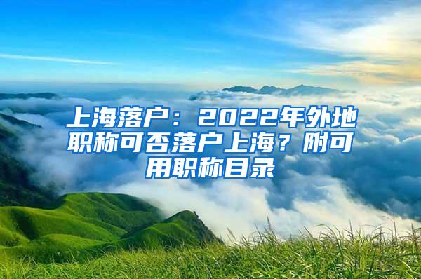 上海落户：2022年外地职称可否落户上海？附可用职称目录