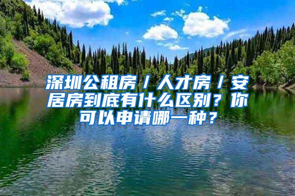 深圳公租房／人才房／安居房到底有什么区别？你可以申请哪一种？