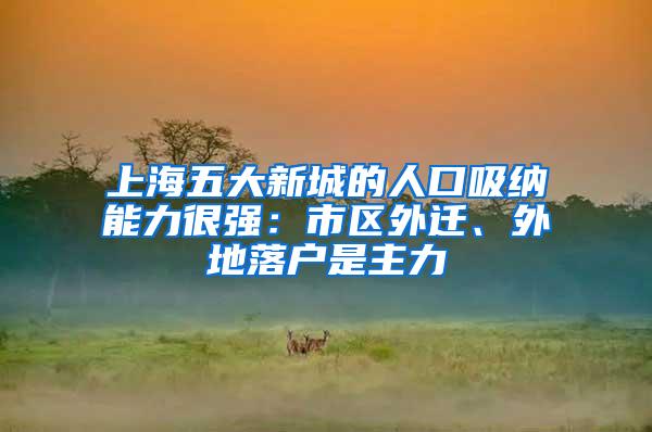 上海五大新城的人口吸纳能力很强：市区外迁、外地落户是主力