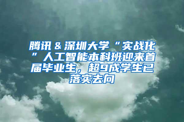 腾讯＆深圳大学“实战化”人工智能本科班迎来首届毕业生，超9成学生已落实去向