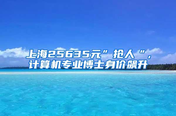 上海25635元”抢人“，计算机专业博士身价飙升