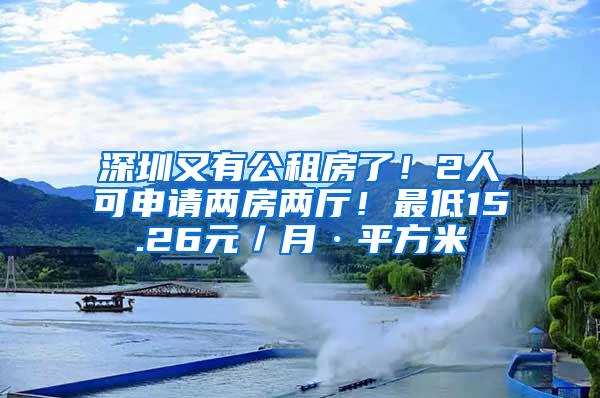 深圳又有公租房了！2人可申请两房两厅！最低15.26元／月·平方米