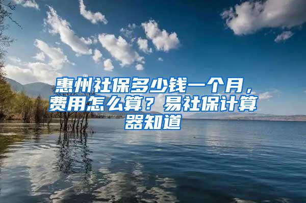 惠州社保多少钱一个月，费用怎么算？易社保计算器知道