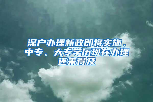 深户办理新政即将实施，中专、大专学历现在办理还来得及