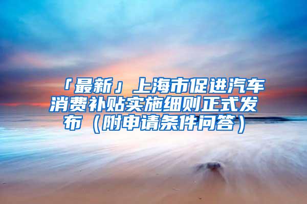 「最新」上海市促进汽车消费补贴实施细则正式发布（附申请条件问答）