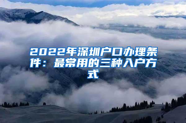 2022年深圳户口办理条件：最常用的三种入户方式