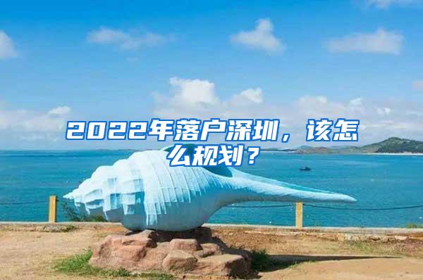 2022年落户深圳，该怎么规划？