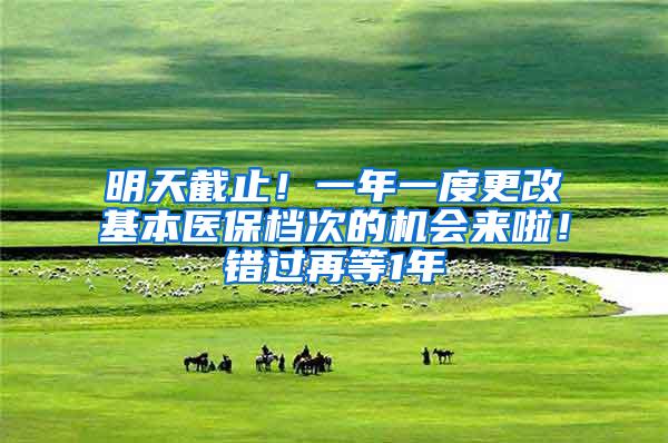 明天截止！一年一度更改基本医保档次的机会来啦！错过再等1年