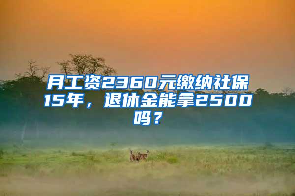 月工资2360元缴纳社保15年，退休金能拿2500吗？