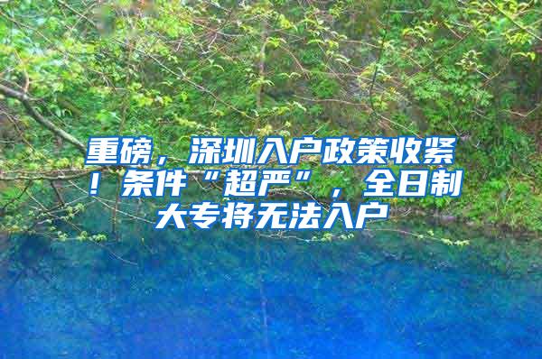 重磅，深圳入户政策收紧！条件“超严”，全日制大专将无法入户